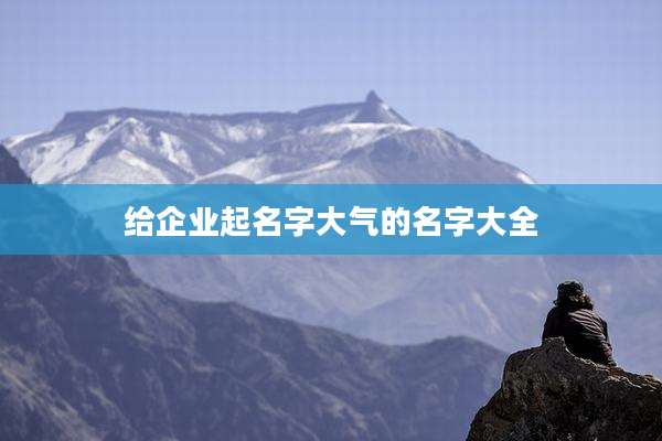 给企业起名字大气的名字大全