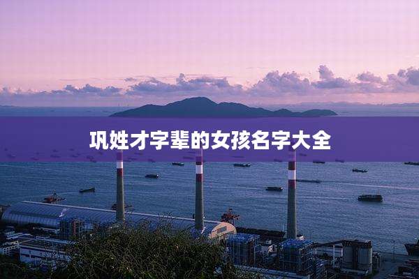 巩姓才字辈的女孩名字大全