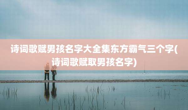 诗词歌赋男孩名字大全集东方霸气三个字(诗词歌赋取男孩名字)