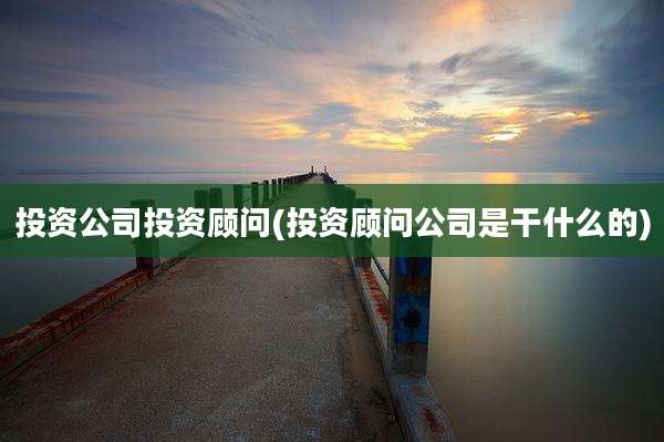 投资公司投资顾问(投资顾问公司是干什么的)