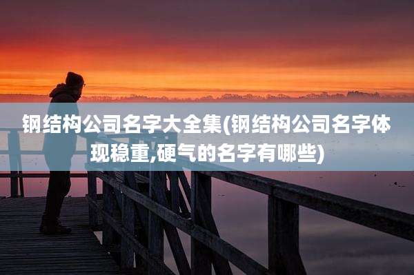 钢结构公司名字大全集(钢结构公司名字体现稳重,硬气的名字有哪些)