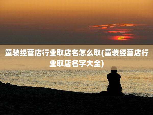 童装经营店行业取店名怎么取(童装经营店行业取店名字大全)