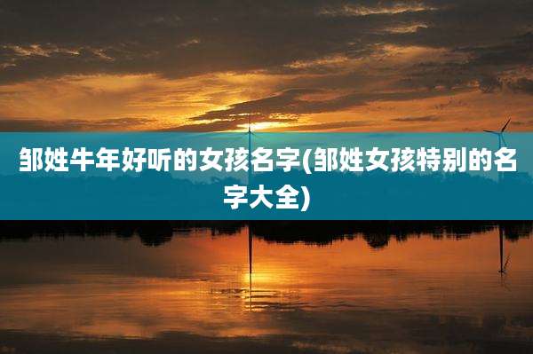 邹姓牛年好听的女孩名字(邹姓女孩特别的名字大全)