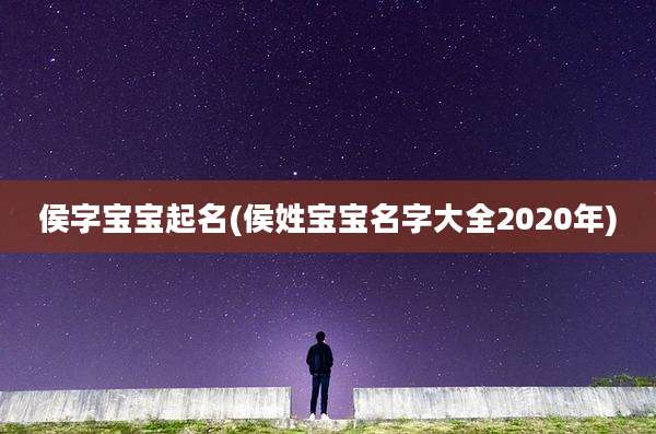 侯字宝宝起名(侯姓宝宝名字大全2020年)