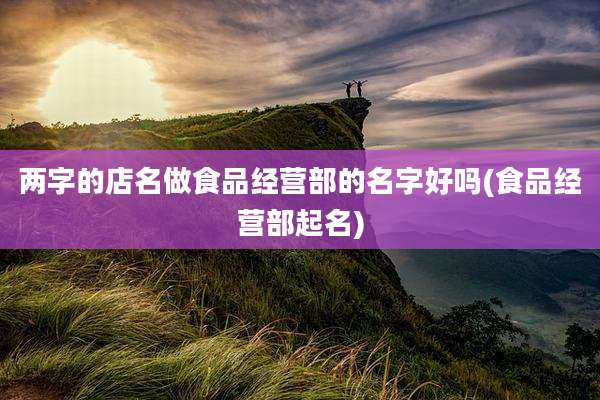 两字的店名做食品经营部的名字好吗(食品经营部起名)