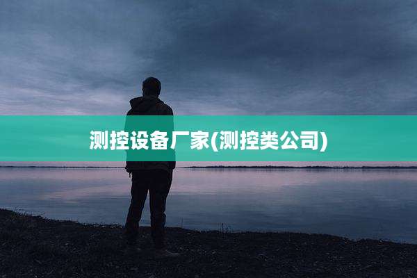 测控设备厂家(测控类公司)