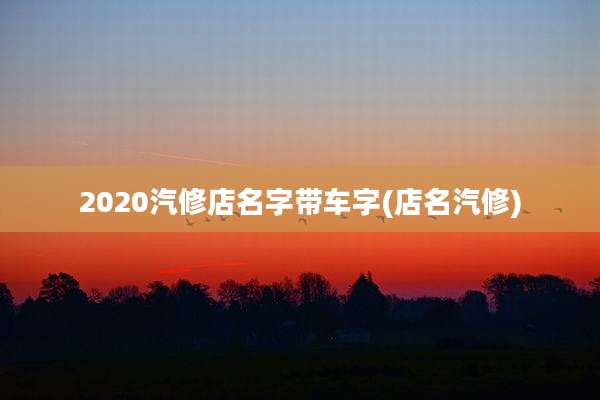 2020汽修店名字带车字(店名汽修)
