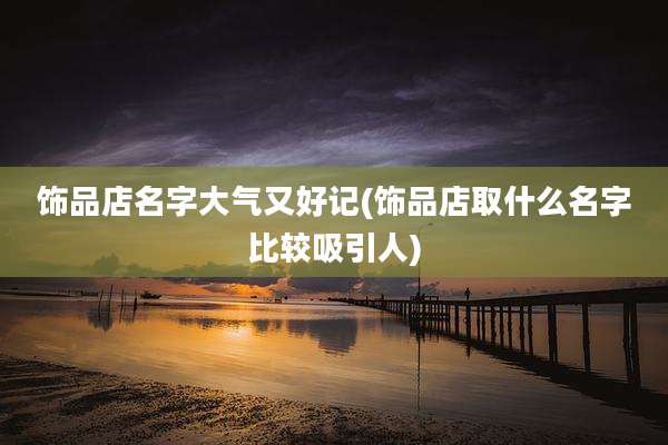 饰品店名字大气又好记(饰品店取什么名字比较吸引人)