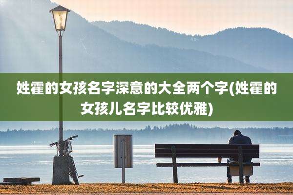 姓霍的女孩名字深意的大全两个字(姓霍的女孩儿名字比较优雅)