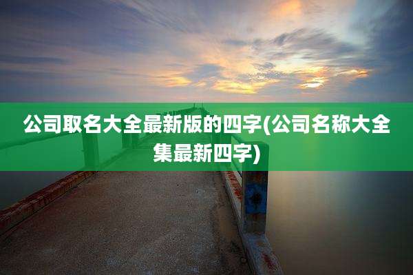公司取名大全最新版的四字(公司名称大全集最新四字)