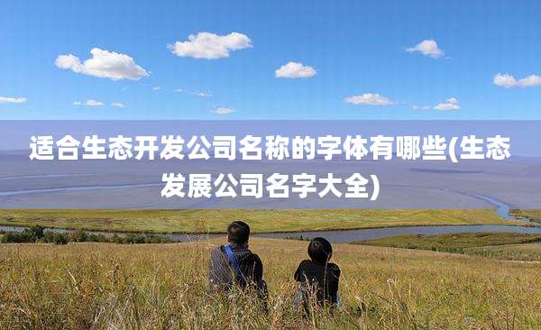 适合生态开发公司名称的字体有哪些(生态发展公司名字大全)