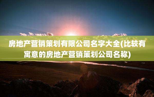 房地产营销策划有限公司名字大全(比较有寓意的房地产营销策划公司名称)