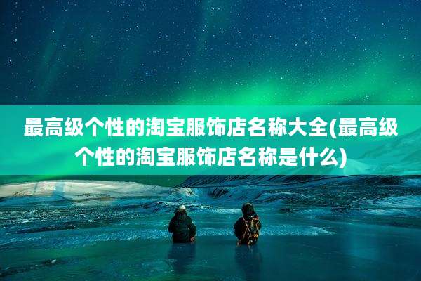 最高级个性的淘宝服饰店名称大全(最高级个性的淘宝服饰店名称是什么)