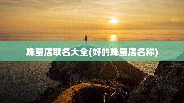 珠宝店取名大全(好的珠宝店名称)