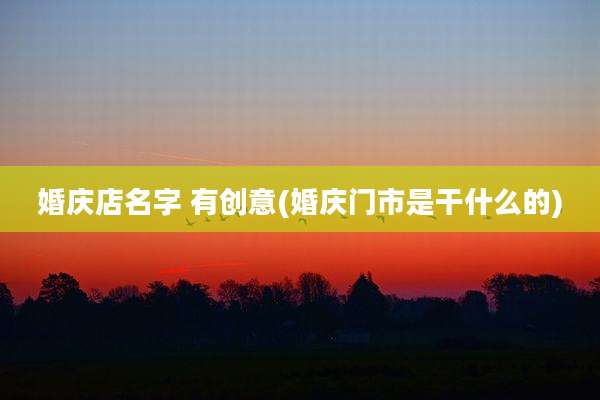 婚庆店名字 有创意(婚庆门市是干什么的)