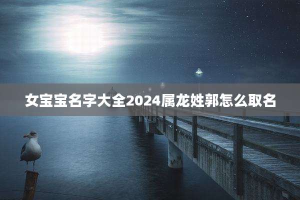 女宝宝名字大全2024属龙姓郭怎么取名