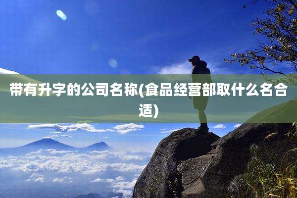 带有升字的公司名称(食品经营部取什么名合适)