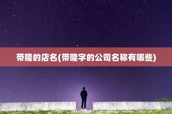 带隆的店名(带隆字的公司名称有哪些)