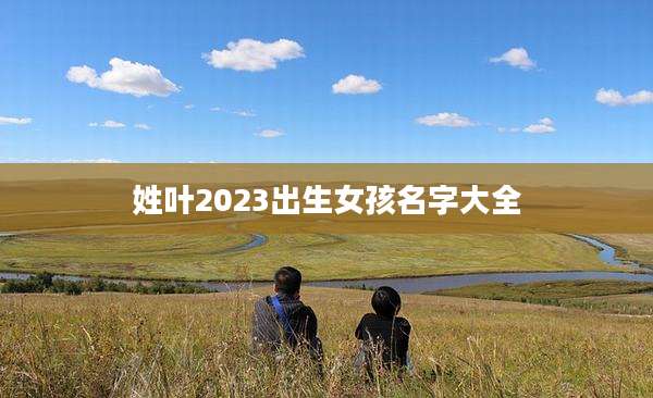 姓叶2023出生女孩名字大全