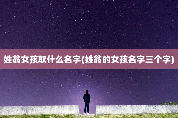 姓翁女孩取什么名字(姓翁的女孩名字三个字)