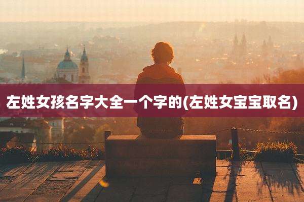 左姓女孩名字大全一个字的(左姓女宝宝取名)