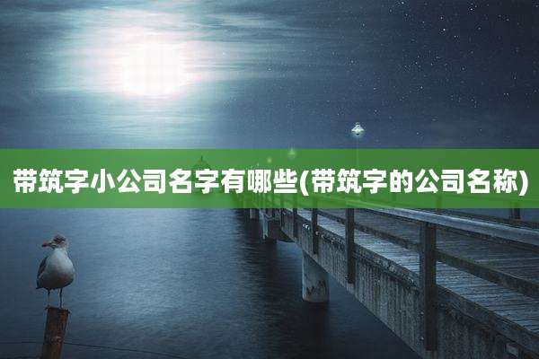 带筑字小公司名字有哪些(带筑字的公司名称)