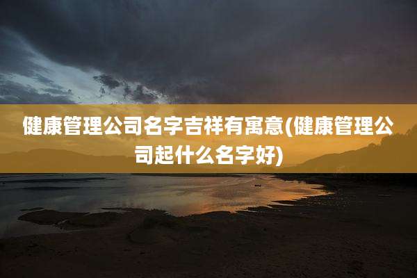 健康管理公司名字吉祥有寓意(健康管理公司起什么名字好)