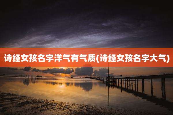 诗经女孩名字洋气有气质(诗经女孩名字大气)
