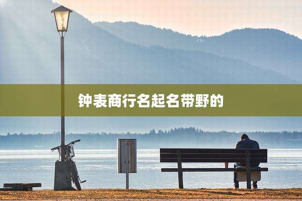 钟表商行名起名带野的