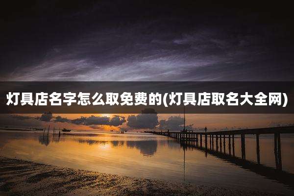 灯具店名字怎么取免费的(灯具店取名大全网)