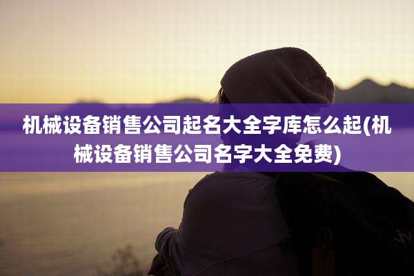 机械设备销售公司起名大全字库怎么起(机械设备销售公司名字大全免费)