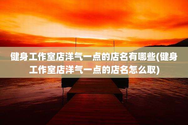 健身工作室店洋气一点的店名有哪些(健身工作室店洋气一点的店名怎么取)