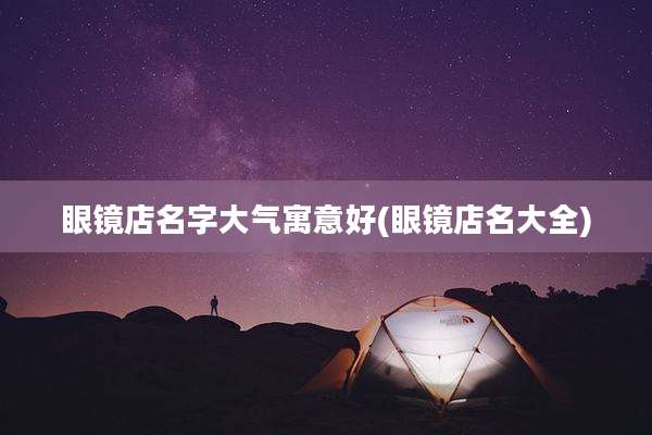 眼镜店名字大气寓意好(眼镜店名大全)