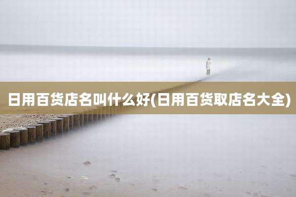 日用百货店名叫什么好(日用百货取店名大全)