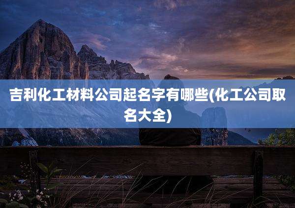 吉利化工材料公司起名字有哪些(化工公司取名大全)