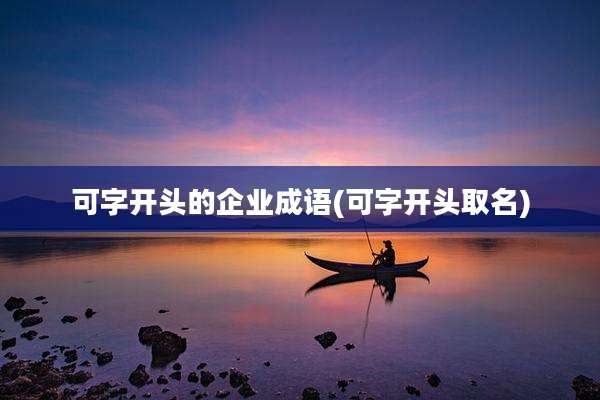 可字开头的企业成语(可字开头取名)