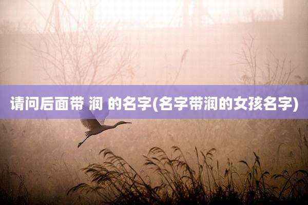 请问后面带 润 的名字(名字带润的女孩名字)