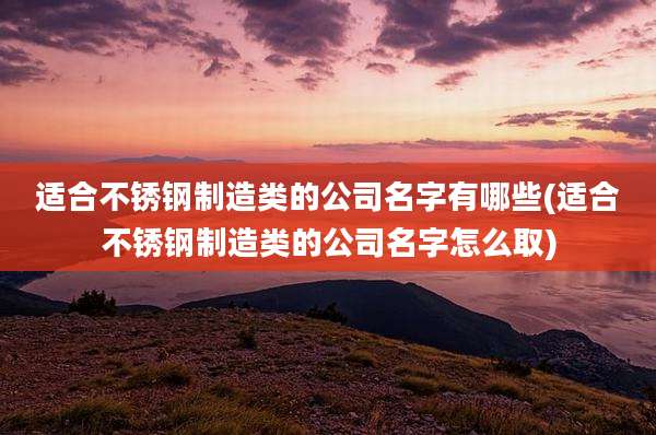 适合不锈钢制造类的公司名字有哪些(适合不锈钢制造类的公司名字怎么取)