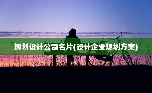规划设计公司名片(设计企业规划方案)