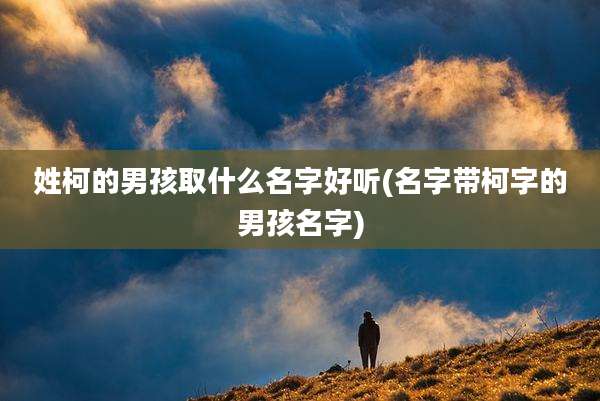 姓柯的男孩取什么名字好听(名字带柯字的男孩名字)