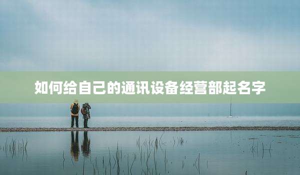 如何给自己的通讯设备经营部起名字