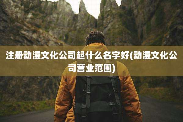 注册动漫文化公司起什么名字好(动漫文化公司营业范围)