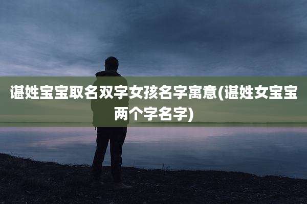 谌姓宝宝取名双字女孩名字寓意(谌姓女宝宝两个字名字)