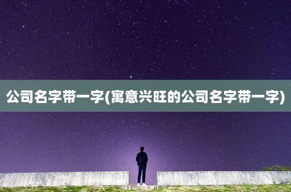 公司名字带一字(寓意兴旺的公司名字带一字)