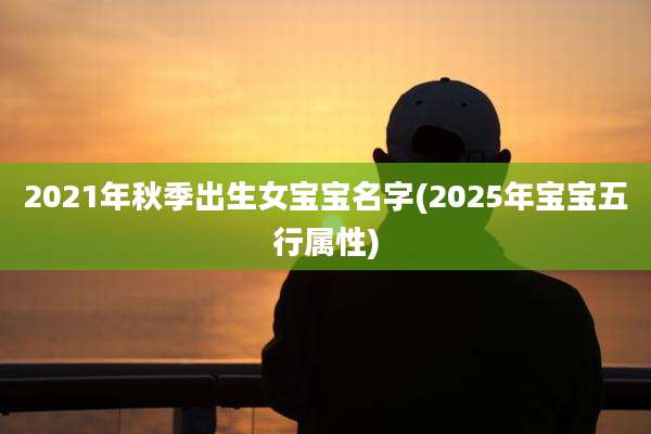 2021年秋季出生女宝宝名字(2025年宝宝五行属性)