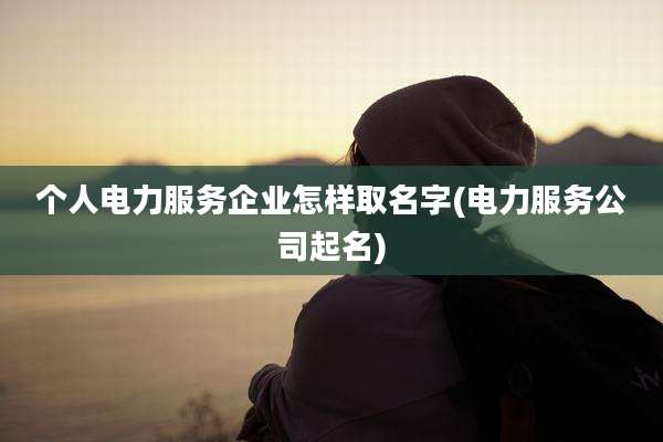 个人电力服务企业怎样取名字(电力服务公司起名)