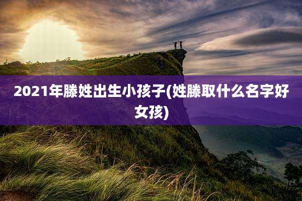 2021年滕姓出生小孩子(姓滕取什么名字好女孩)