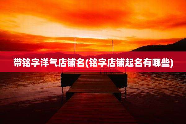 带铭字洋气店铺名(铭字店铺起名有哪些)