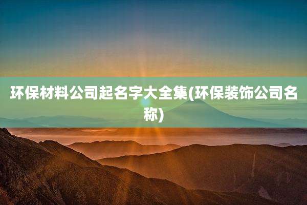 环保材料公司起名字大全集(环保装饰公司名称)