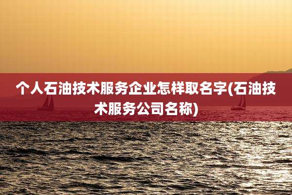 个人石油技术服务企业怎样取名字(石油技术服务公司名称)